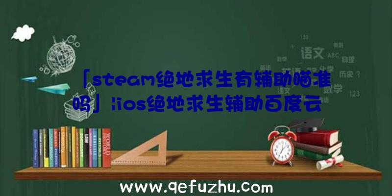 「steam绝地求生有辅助瞄准吗」|ios绝地求生辅助百度云